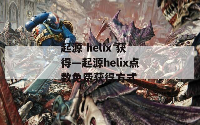 起源 helix 获得—起源helix点数免费获得方式  第1张