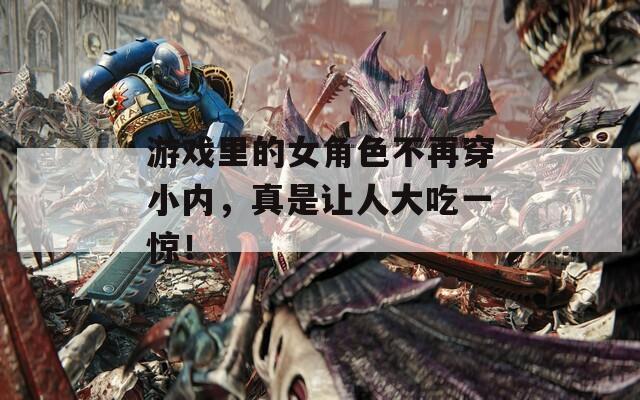 游戏里的女角色不再穿小内，真是让人大吃一惊！