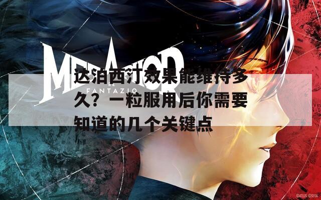 达泊西汀效果能维持多久？一粒服用后你需要知道的几个关键点