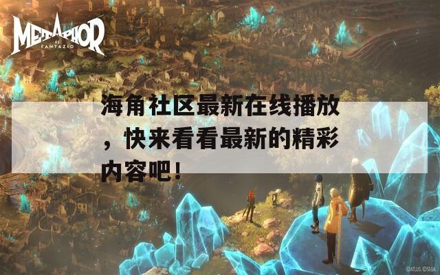 海角社区最新在线播放，快来看看最新的精彩内容吧！