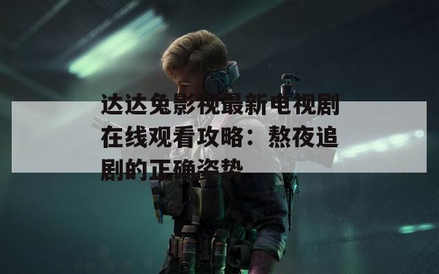 达达兔影视最新电视剧在线观看攻略：熬夜追剧的正确姿势