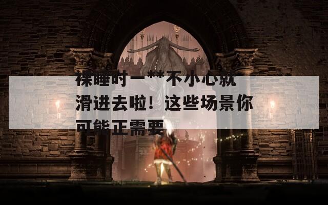 裸睡时一**不小心就滑进去啦！这些场景你可能正需要  第1张