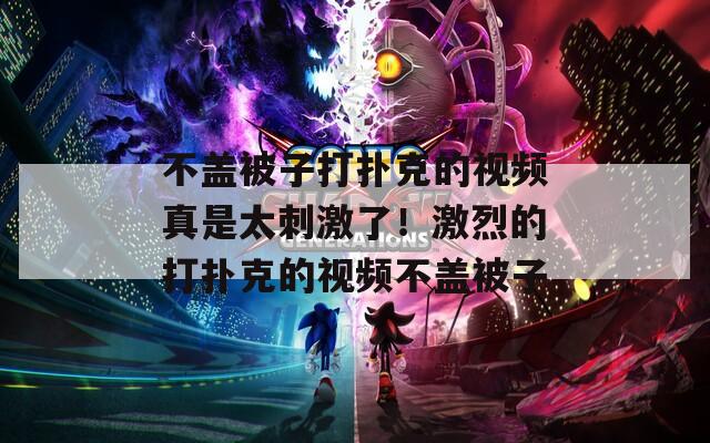 不盖被子打扑克的视频真是太刺激了！激烈的打扑克的视频不盖被子
