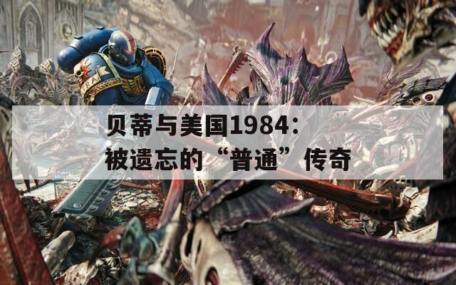 贝蒂与美国1984：被遗忘的“普通”传奇