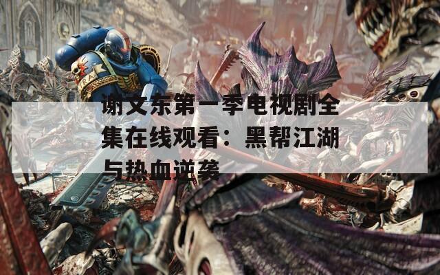 谢文东第一季电视剧全集在线观看：黑帮江湖与热血逆袭