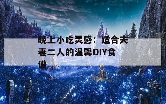 晚上小吃灵感：适合夫妻二人的温馨DIY食谱