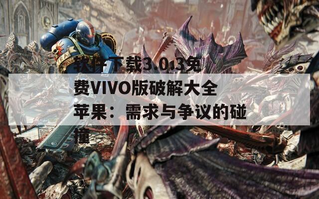 软件下载3.0.3免费VIVO版破解大全苹果：需求与争议的碰撞