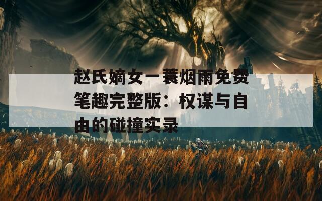 赵氏嫡女一蓑烟雨免费笔趣完整版：权谋与自由的碰撞实录