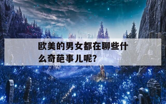欧美的男女都在聊些什么奇葩事儿呢？