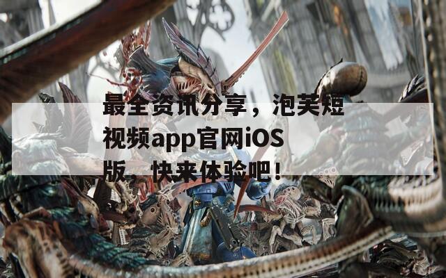 最全资讯分享，泡芙短视频app官网iOS版，快来体验吧！