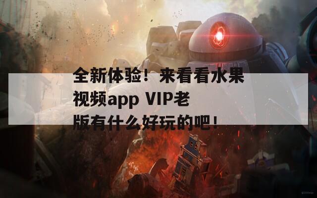 全新体验！来看看水果视频app VIP老版有什么好玩的吧！