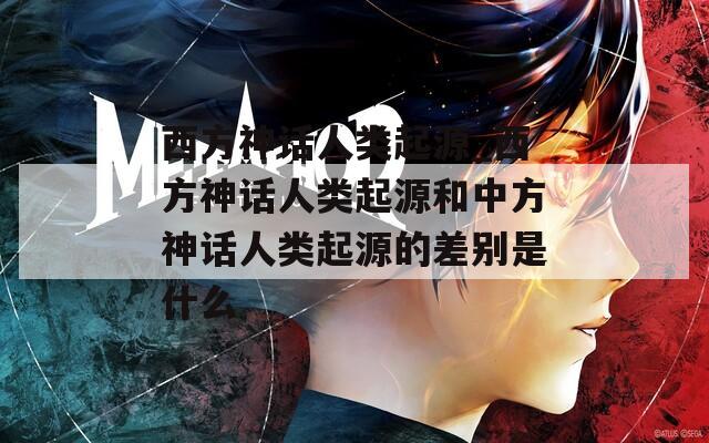 西方神话人类起源_西方神话人类起源和中方神话人类起源的差别是什么  第1张