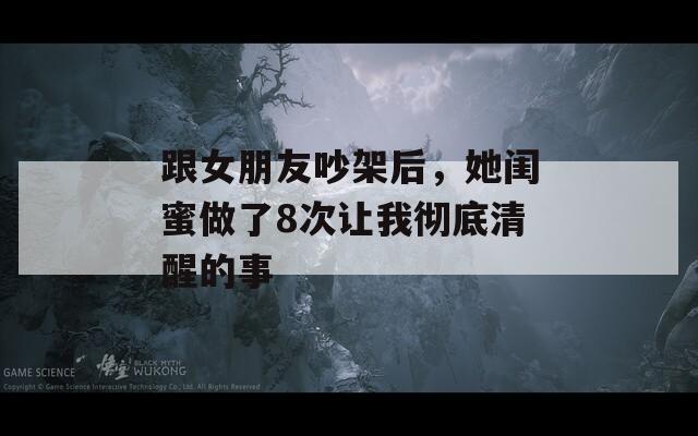 跟女朋友吵架后，她闺蜜做了8次让我彻底清醒的事