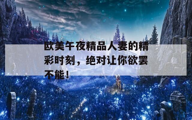 欧美午夜精品人妻的精彩时刻，绝对让你欲罢不能！