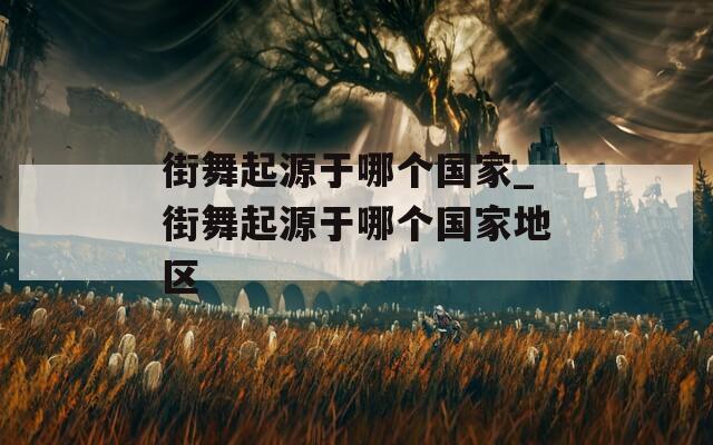 街舞起源于哪个国家_街舞起源于哪个国家地区