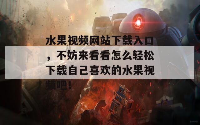 水果视频网站下载入口，不妨来看看怎么轻松下载自己喜欢的水果视频吧！