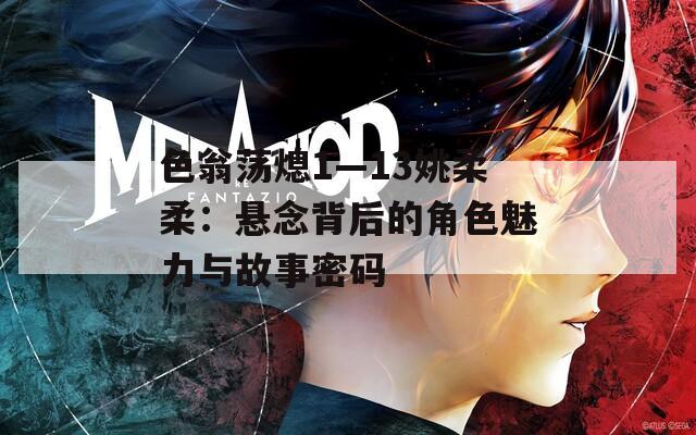 色翁荡熄1—13姚柔柔：悬念背后的角色魅力与故事密码