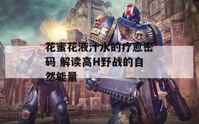 花蜜花液汁水的疗愈密码 解读高H野战的自然能量  第1张