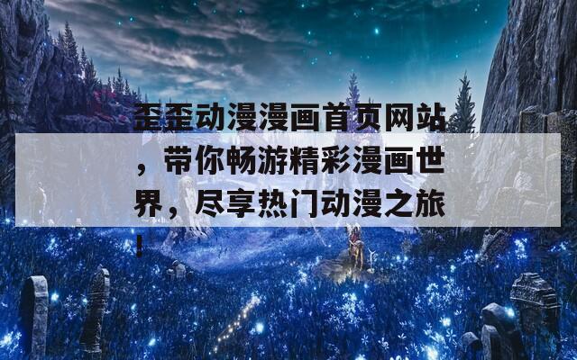 歪歪动漫漫画首页网站，带你畅游精彩漫画世界，尽享热门动漫之旅！