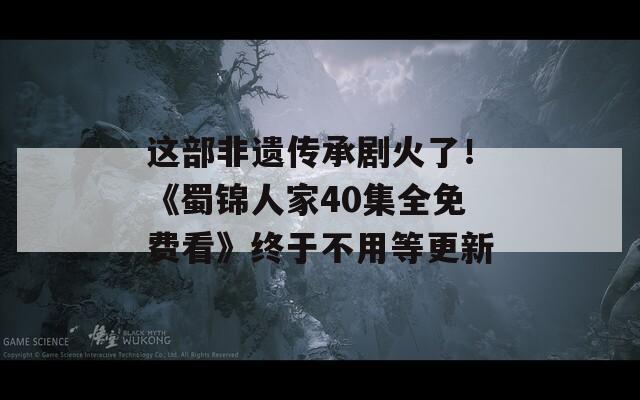 这部非遗传承剧火了！《蜀锦人家40集全免费看》终于不用等更新