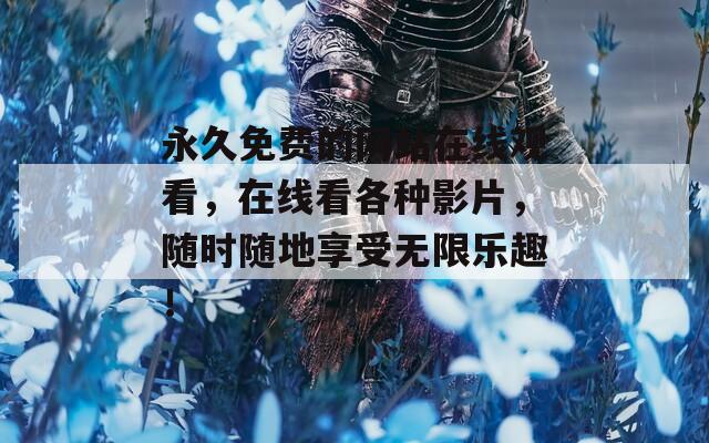 永久免费的网站在线观看，在线看各种影片，随时随地享受无限乐趣！  第1张