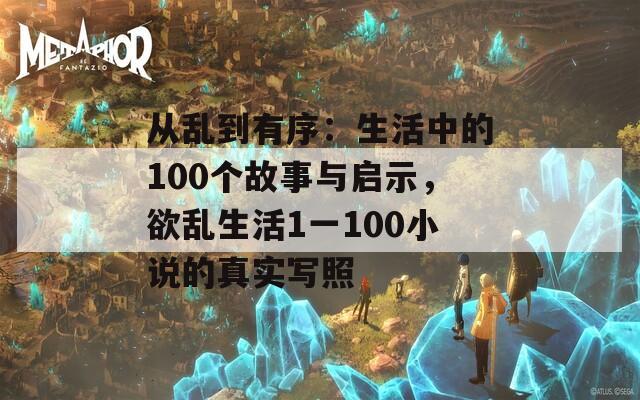 从乱到有序：生活中的100个故事与启示，欲乱生活1一100小说的真实写照