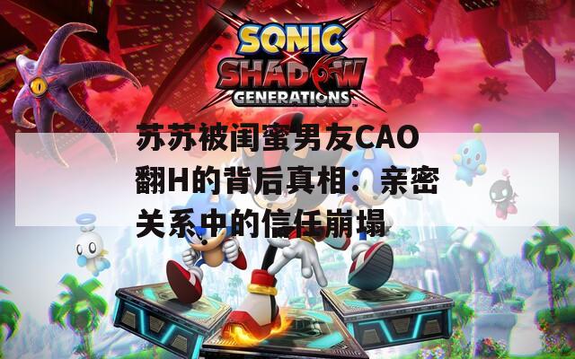 苏苏被闺蜜男友CAO翻H的背后真相：亲密关系中的信任崩塌