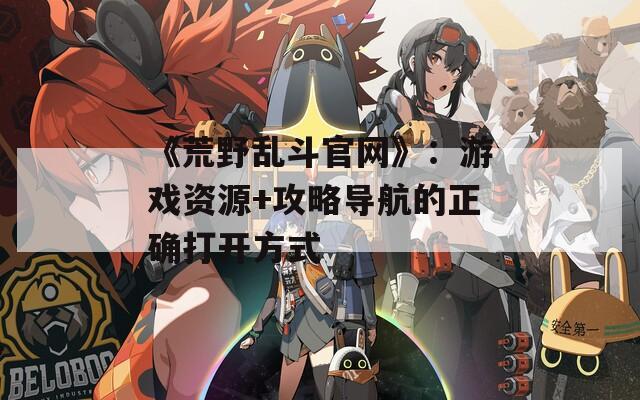 《荒野乱斗官网》：游戏资源+攻略导航的正确打开方式