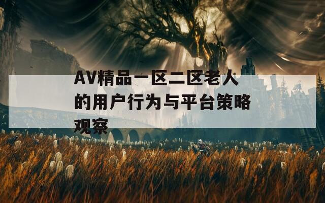 AV精品一区二区老人的用户行为与平台策略观察  第1张