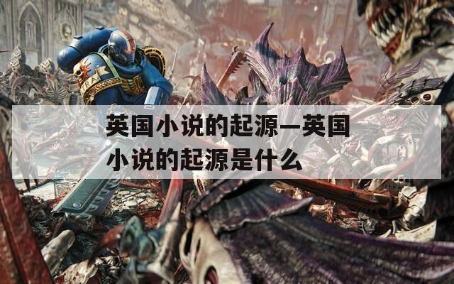 英国小说的起源—英国小说的起源是什么  第1张