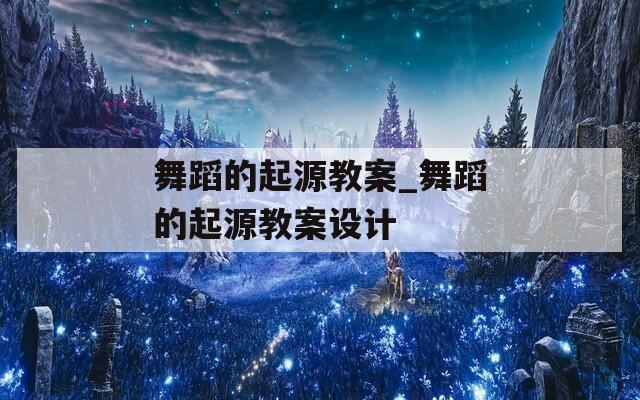 舞蹈的起源教案_舞蹈的起源教案设计