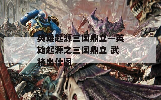 英雄起源三国鼎立—英雄起源之三国鼎立 武将出仕图