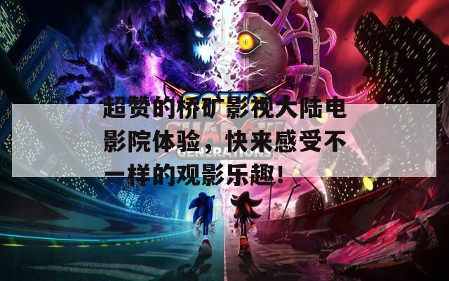 超赞的桥矿影视大陆电影院体验，快来感受不一样的观影乐趣！  第1张