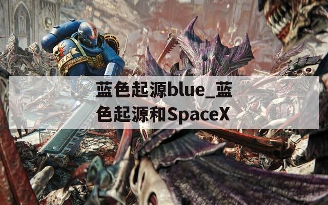 蓝色起源blue_蓝色起源和SpaceX