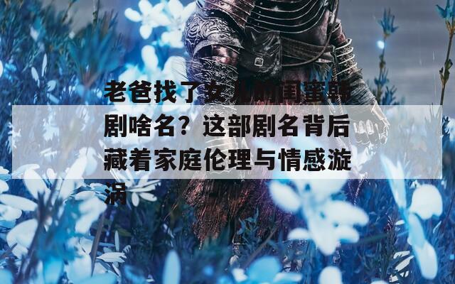 老爸找了女儿的闺蜜韩剧啥名？这部剧名背后藏着家庭伦理与情感漩涡
