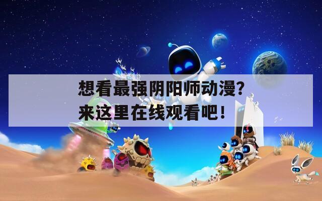 想看最强阴阳师动漫？来这里在线观看吧！