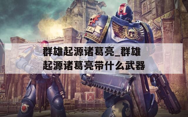 群雄起源诸葛亮_群雄起源诸葛亮带什么武器