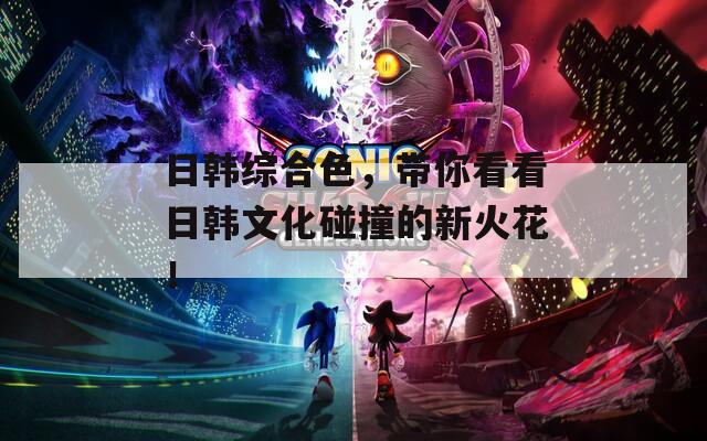 日韩综合色，带你看看日韩文化碰撞的新火花！
