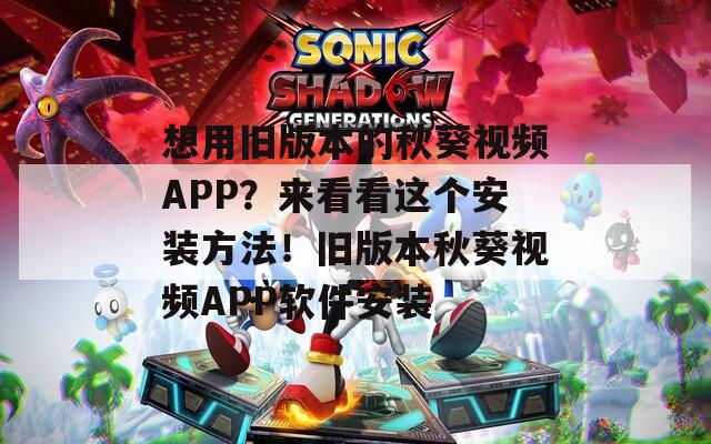 想用旧版本的秋葵视频APP？来看看这个安装方法！旧版本秋葵视频APP软件安装