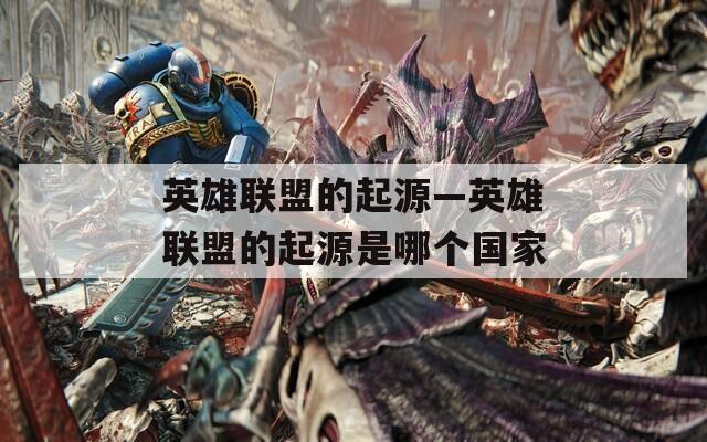 英雄联盟的起源—英雄联盟的起源是哪个国家
