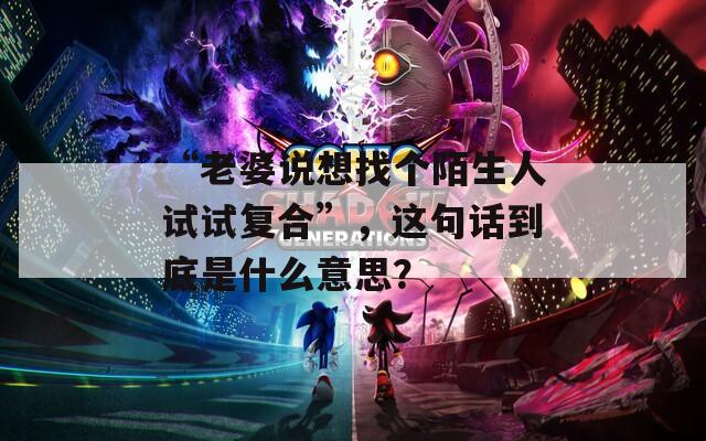 “老婆说想找个陌生人试试复合”，这句话到底是什么意思？  第1张