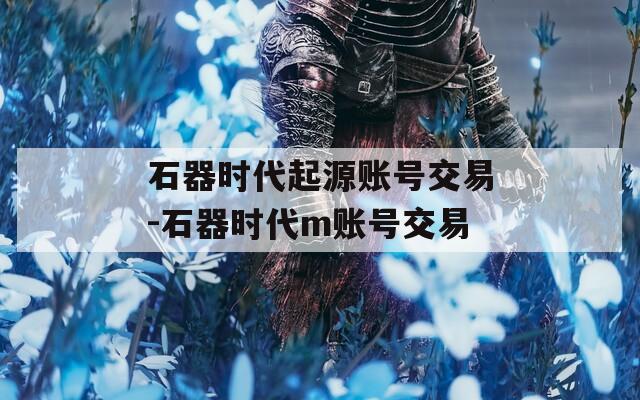 石器时代起源账号交易-石器时代m账号交易