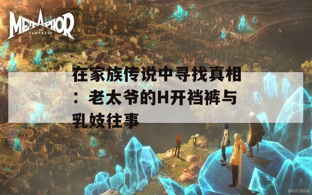 在家族传说中寻找真相：老太爷的H开裆裤与乳妓往事