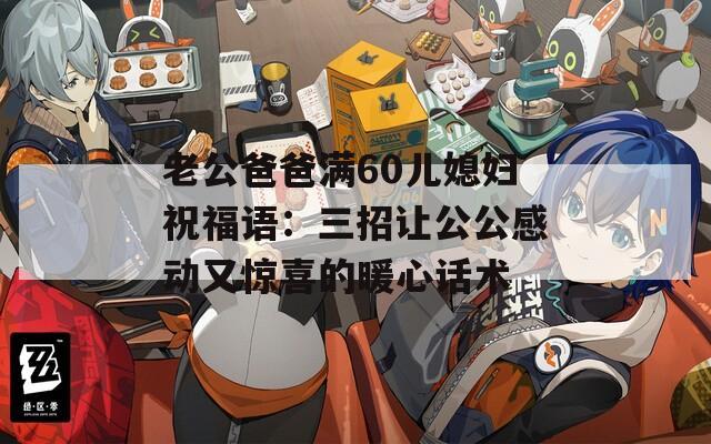 老公爸爸满60儿媳妇祝福语：三招让公公感动又惊喜的暖心话术