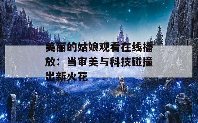 美丽的姑娘观看在线播放：当审美与科技碰撞出新火花