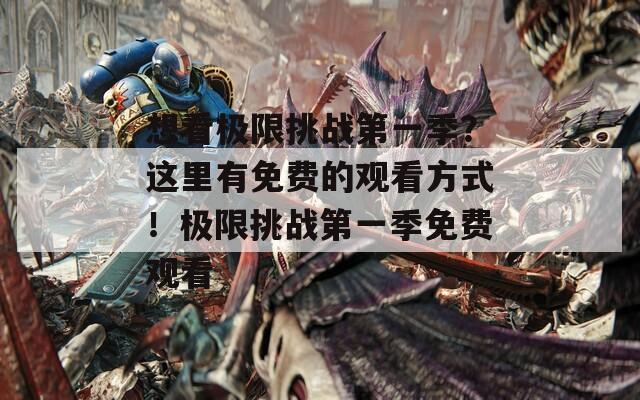 想看极限挑战第一季？这里有免费的观看方式！极限挑战第一季免费观看