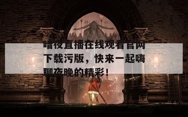 暗夜直播在线观看官网下载污版，快来一起嗨聊夜晚的精彩！