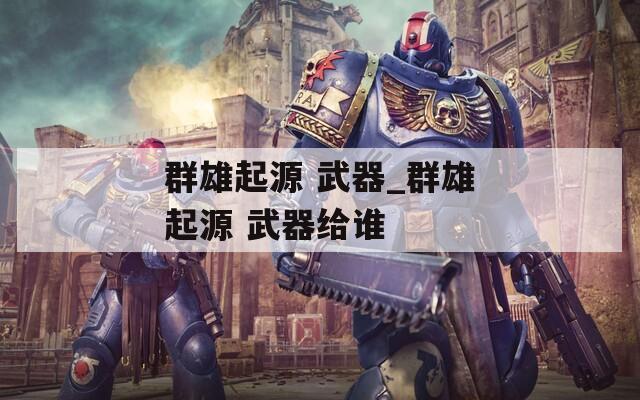 群雄起源 武器_群雄起源 武器给谁