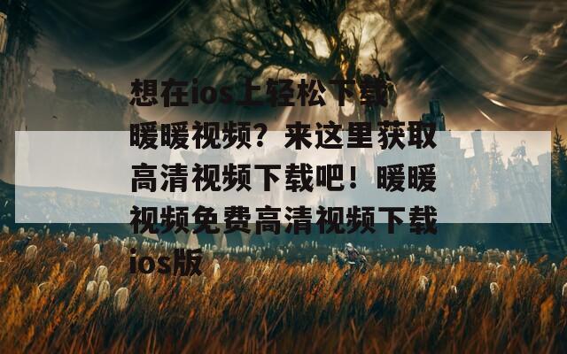 想在ios上轻松下载暖暖视频？来这里获取高清视频下载吧！暖暖视频免费高清视频下载ios版