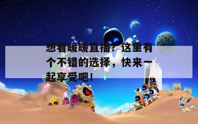 想看暖暖直播？这里有个不错的选择，快来一起享受吧！  第1张
